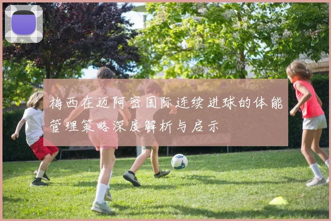 梅西在迈阿密国际连续进球的体能管理策略深度解析与启示