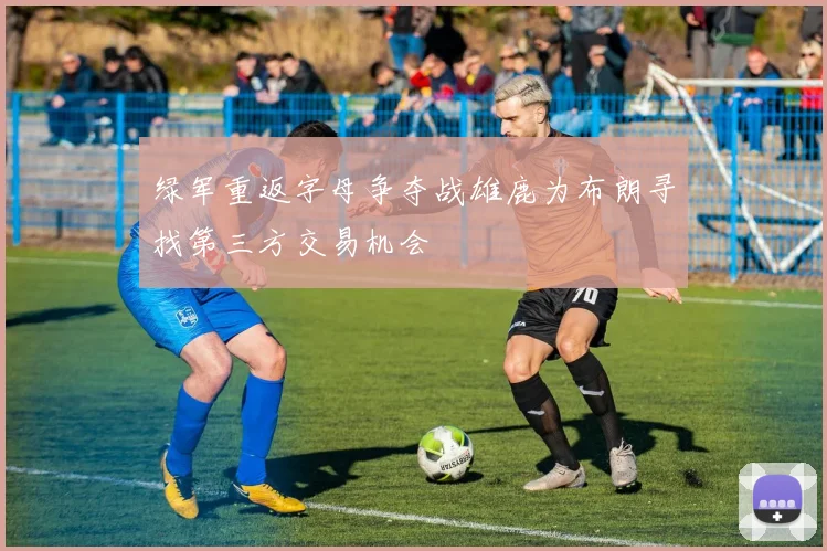 绿军重返字母争夺战雄鹿为布朗寻找第三方交易机会