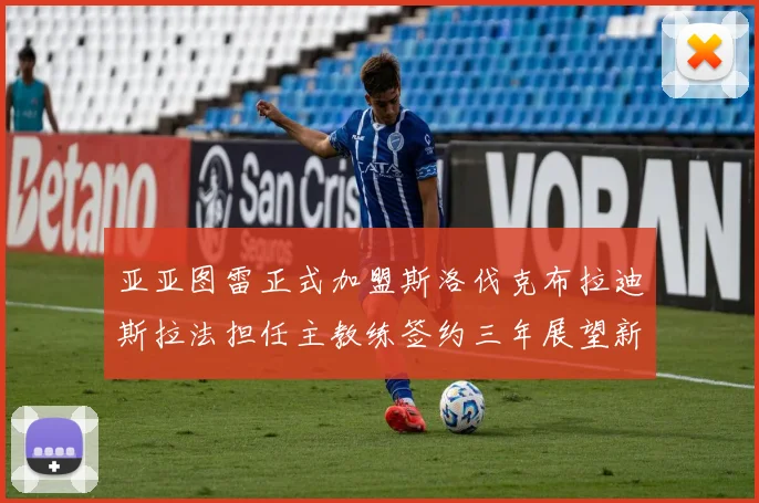 亚亚图雷正式加盟斯洛伐克布拉迪斯拉法担任主教练签约三年展望新篇章