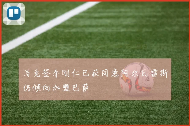 马竞签李刚仁已获同意阿尔瓦雷斯仍倾向加盟巴萨