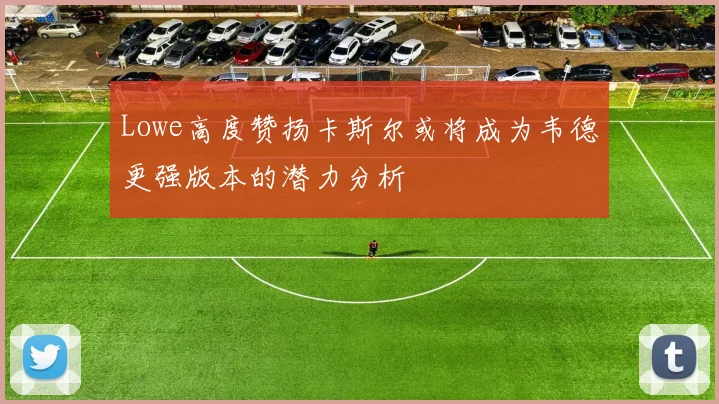 Lowe高度赞扬卡斯尔或将成为韦德更强版本的潜力分析