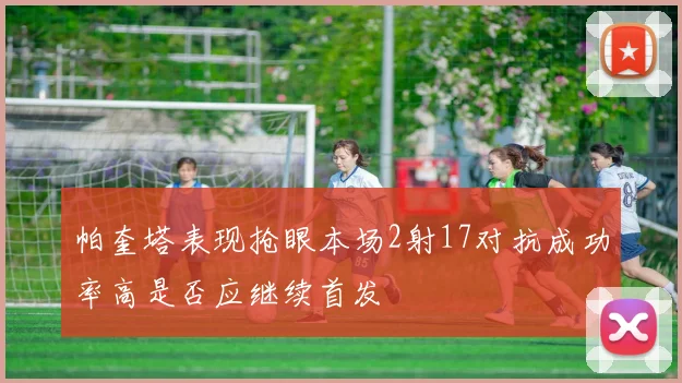 帕奎塔表现抢眼本场2射17对抗成功率高是否应继续首发