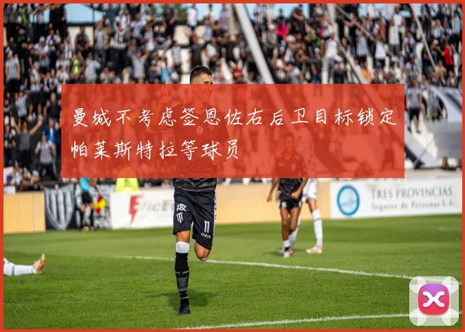 曼城不考虑签恩佐右后卫目标锁定帕莱斯特拉等球员