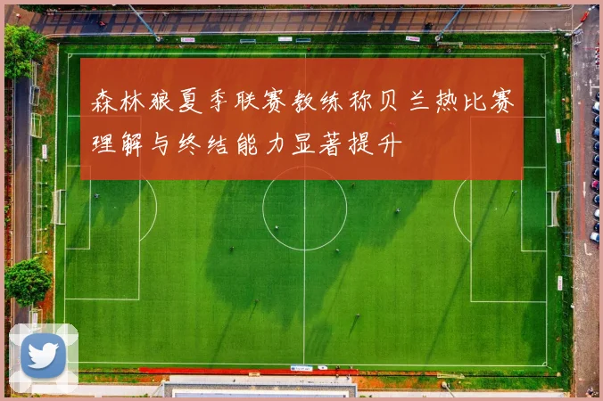 森林狼夏季联赛教练称贝兰热比赛理解与终结能力显著提升
