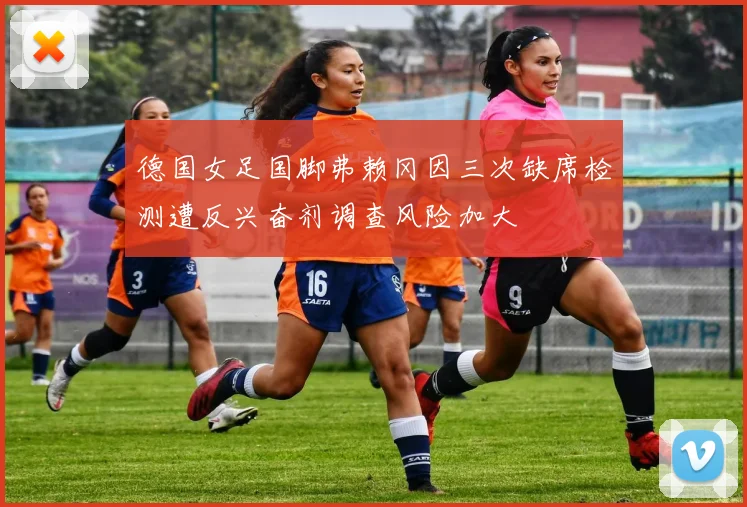 德国女足国脚弗赖冈因三次缺席检测遭反兴奋剂调查风险加大