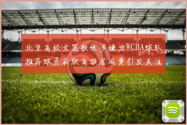 北京高校女篮教练涉嫌为WCBA球队推荐球员获取高额居间费引发关注