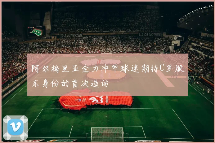 阿尔梅里亚全力冲甲球迷期待C罗股东身份的首次造访