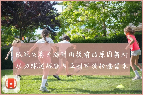 欧冠决赛开球时间提前的原因解析助力球迷疏散与亚洲市场转播需求