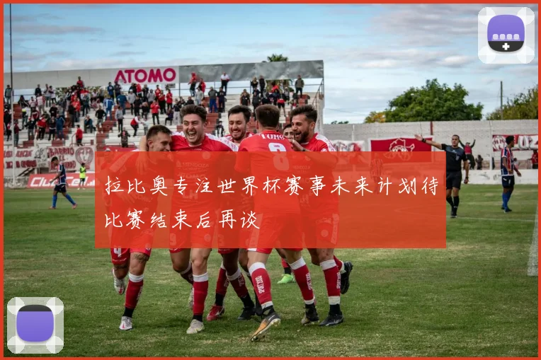拉比奥专注世界杯赛事未来计划待比赛结束后再谈