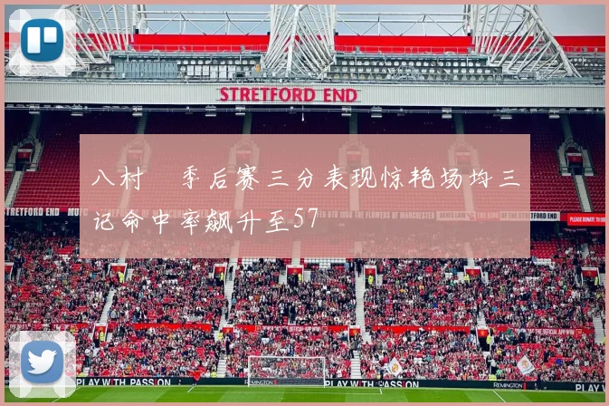 八村塁季后赛三分表现惊艳场均三记命中率飙升至57