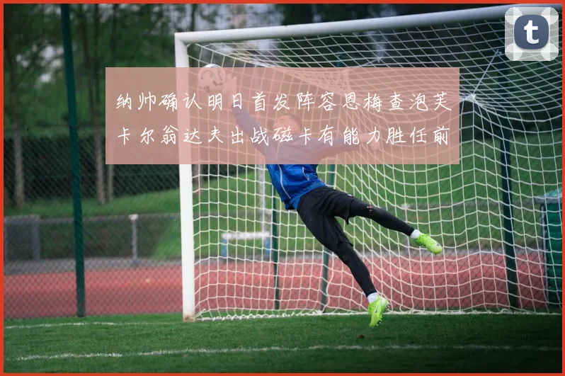 纳帅确认明日首发阵容恩梅查泡芙卡尔翁达夫出战磁卡有能力胜任前腰位置