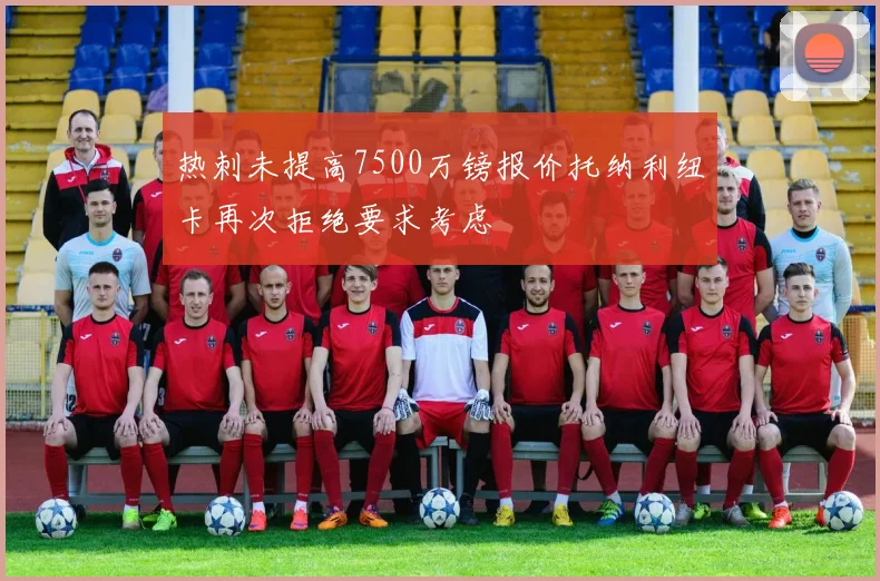 热刺未提高7500万镑报价托纳利纽卡再次拒绝要求考虑